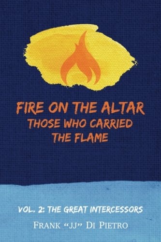 Fire on the Altar: Those Who Carried the Flame Vol. 2: the Great Intercessors