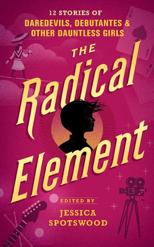 The Radical Element: Twelve Stories of Daredevils, Debutants, and Other Dauntless Girls (Tyranny of Petticoats)