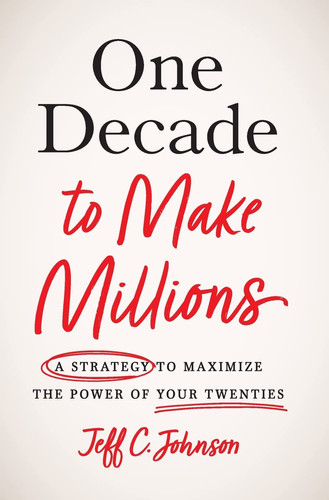 One Decade to Make Millions A Strategy to Maximize the Power of Your Twenties