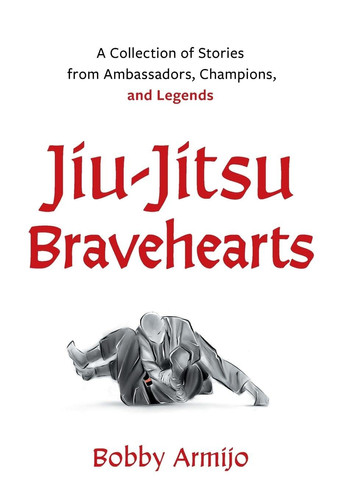 Jiu-Jitsu Bravehearts A Collection of Stories from Ambassadors, Champions, and Legends
