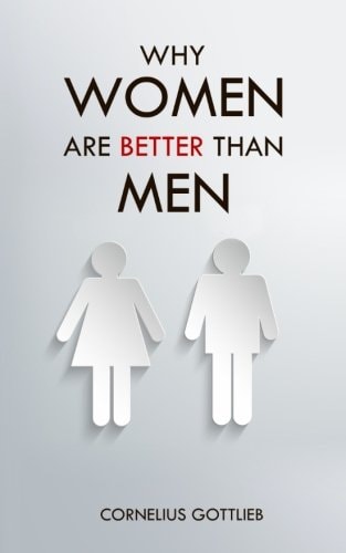 Why Women Are Better Than Men An Utterly Exhaustive Compendium of Evidence for the Primacy of the Female Sex