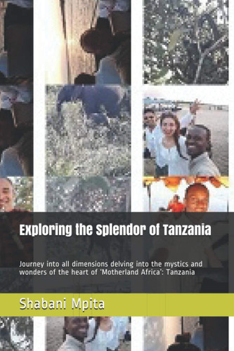 Exploring the Splendor of Tanzania Journey Into All Dimensions Delving Into the Mystics and Wonders of the Heart of 'Motherland Africa': Tanzania