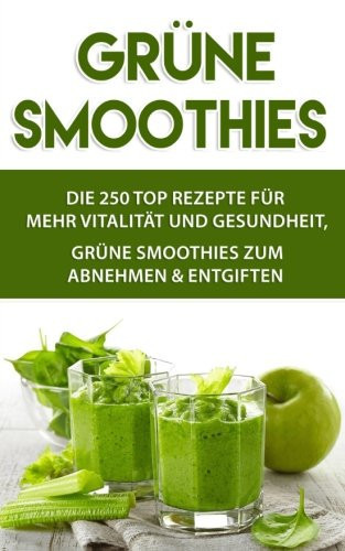 Grüne Smoothies 250 TOP REZEPTE Für Mehr Vitalität und Gesundheit, Grüne Smoothies Zum Abnehmen and Entgiften