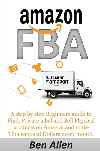 Amazon FBA: Fulfillment By Amazon: A Step by Step Beginners Guide to Find, Private Label and Sell Physical Products on Amazon and Make Thousands of Dollars Every Month