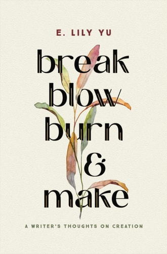 Break, Blow, Burn, and Make A Writer's Thoughts on Creation