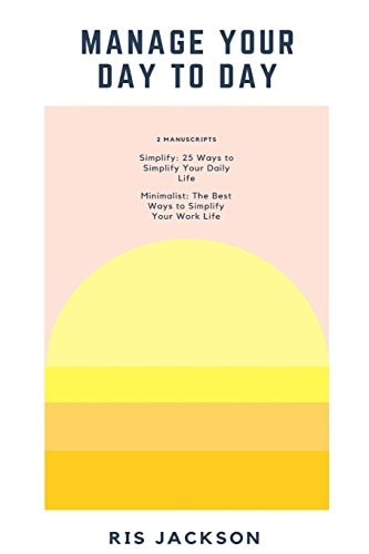 Manage Your Day to Day 2 Manuscripts: Minimalist - The Best Ways to Simplify Your Work Life, Simplify - 25 Ways to Simplify Your Daily Life