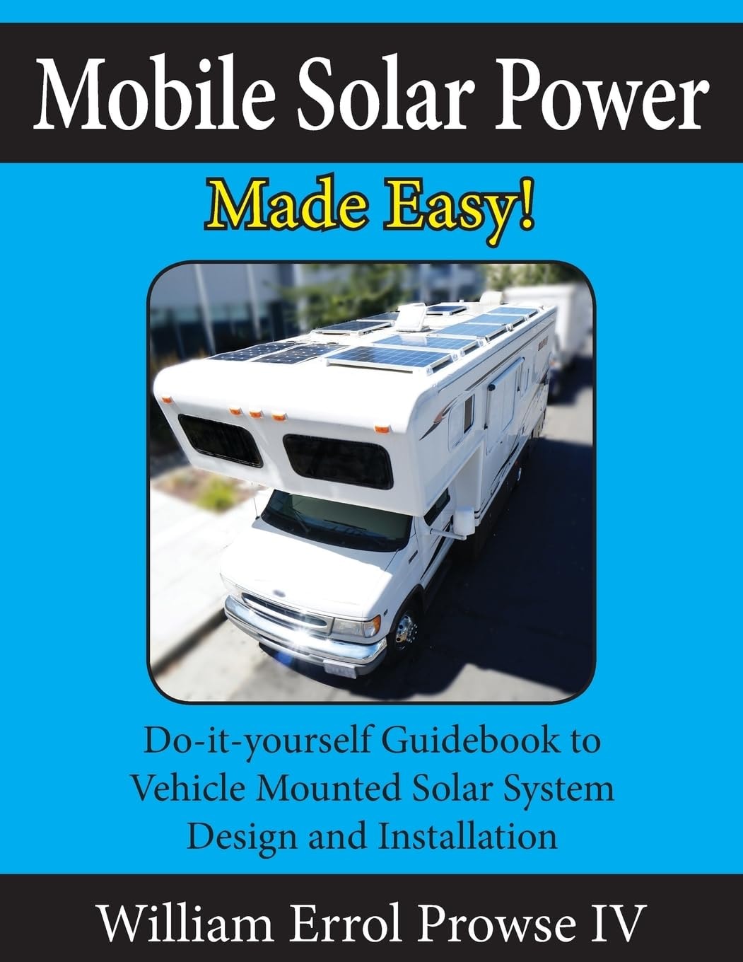 Mobile Solar Power Made Easy! Mobile 12 Volt Off Grid Solar System Design and Installation. RV's, Vans, Cars and Boats! Do-It-yourself Step by Step Instructions