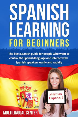 Spanish Learning for Beginners The Best Spanish Guide for People Who Want to Control the Spanish Language and Interact with Spanish Speakers Easily and Rapidly