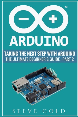 Arduino Taking The Next Step With Arduino: The Ultimate Beginner's Guide - Part 2