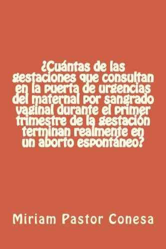 ¿Cuántas de Las Gestaciones Que Consultan en la Puerta de Urgencias Del Maternal Por Sangrado Vaginal Durante el Primer Trimestre de la Gestación Terminan Realmente en un Aborto Espontáneo?