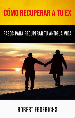 Cómo Recuperar A Tu Ex: Pasos Para Recuperar Tu Antigua Vida