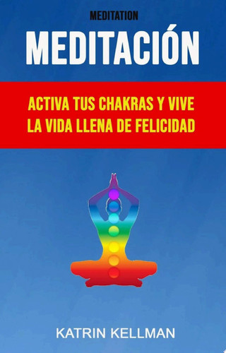 Meditación : Activa Tus Chakras Y Vive La Vida Llena De Felicidad