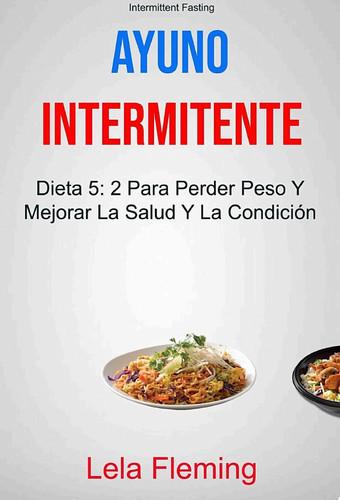 Ayuno Intermitente: Dieta 5: 2 Para Perder Peso Y Mejorar La Salud Y La Condición Física En General ( Intermittent Fasting)