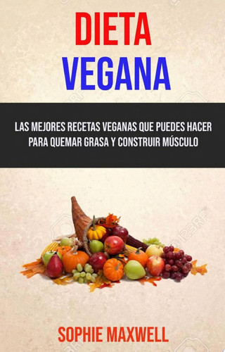 Dieta Vegana: Las Mejores Recetas Veganas Que Puedes Hacer Para Quemar Grasa Y Construir Músculo