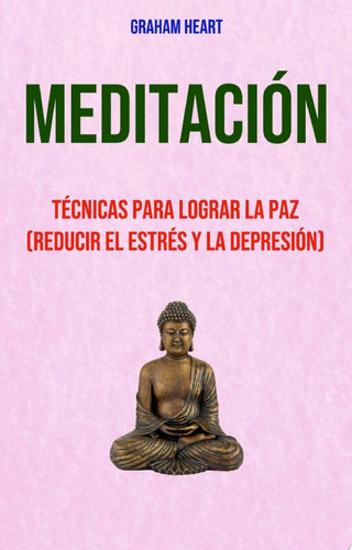 Meditación: Técnicas Para Lograr La Paz (Reducir El Estrés Y La Depresión)
