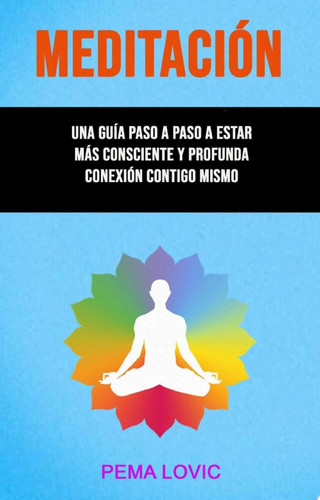 Meditación – Una Guía Paso A Paso A Estar Más Consciente Y Profunda Conexión Contigo Mismo .