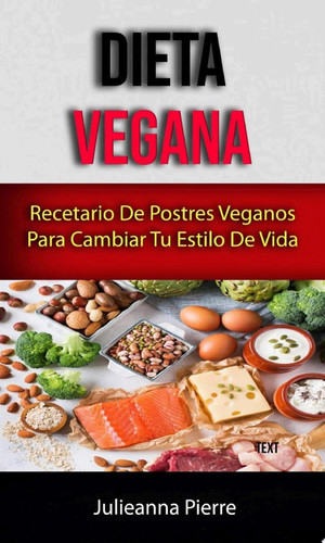 Dieta Vegana : Recetario De Postres Veganos Para Cambiar Tu Estilo De Vida