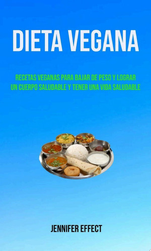 Dieta Vegana: Recetas Veganas Para Bajar De Peso Y Lograr Un Cuerpo Saludable Y Tener Una Vida Saludable Una guía completa sobre veganismo