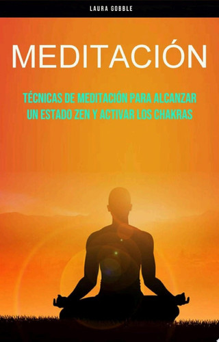 Meditación: Técnicas De Meditación Para Alcanzar Un Estado Zen Y Activar Los Chakras (Técnincas de plenitud mental)