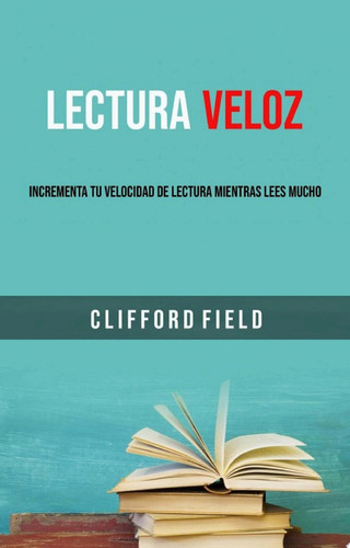 Lectura Veloz: Incrementa Tu Velocidad De Lectura Mientras Lees Mucho.