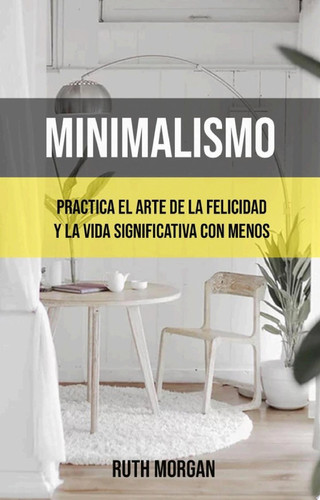 Minimalismo: Practica El Arte De La Felicidad Y La Vida Significativa Con Menos