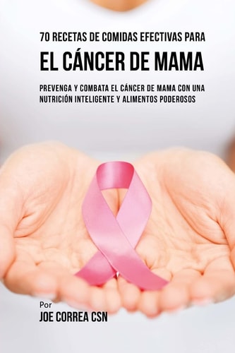 70 Recetas De Comidas Efectivas Para El Cáncer De Mama Prevenga Y Combata El Cáncer De Mama Con una Nutrición Inteligente y Alimentos Poderosos