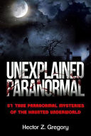 Unexplained Paranormal 51 True Paranormal Mysteries of the Haunted Underworld