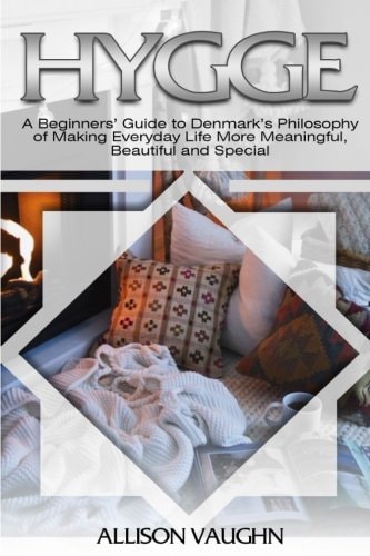 Hygge A Beginners' Guide to Denmark's Philosophy of Making Everyday Life More Meaningful, Beautiful and Special