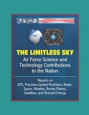 The Limitless Sky: Air Force Science and Technology Contributions to the Nation - Reports on GPS, Precision-Guided Munitions, Radar, Space, Missiles, Rocket Planes, Satellites, and Directed Energy