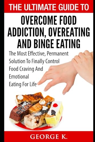 The Ultimate Guide to Overcome Food Addiction, Overeating and Binge Eating The Most Effective, Permanent Solution to Finally Control Food Craving and Emotional Eating for Life