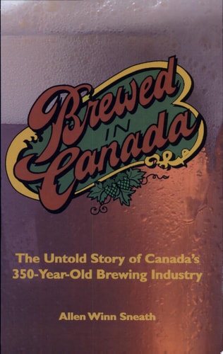 Brewed in Canada The Untold Story of Canada's 350-year-old Brewing Industry