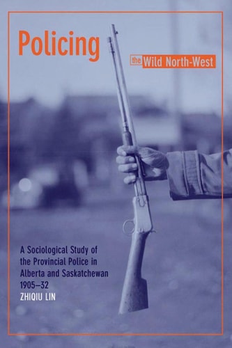 Policing the Wild North-West A Sociological Study of the Provincial Police in Alberta and Saskatchewan, 1905-32