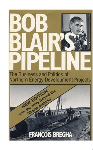 Bob Blair's Pipeline The Business and Politics of Northern Energy Development Projects