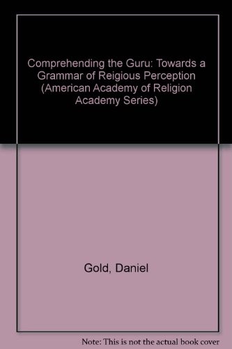 Comprehending the Guru: Toward a Grammar of Religious Perception (American Academy of Religion Academy Series, No. 57)
