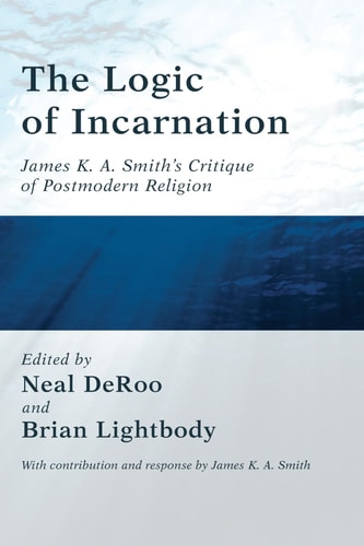 The Logic of Incarnation James K. A. Smith's Critique of Postmodern Religion