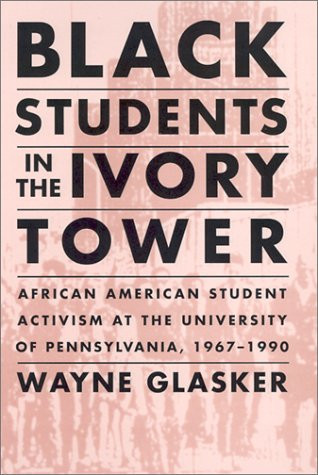 Black Students in the Ivory Tower: African American Student Activism at the University of Pennsylvania, 1967-1990