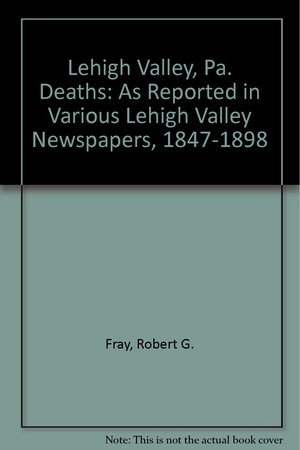 Lehigh Valley, Pa. deaths: as reported in various Lehigh Valley newspapers, 1847-1898