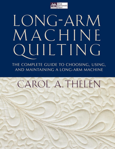 Long-Arm Machine Quilting The Complete Guide to Choosing, Using, and Maintaining a Long-Arm Machine
