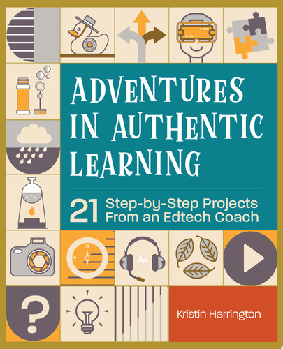 Adventures in Authentic Learning 21 Step-by-Step Projects From an Edtech Coach