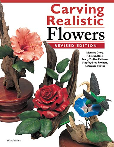 Carving Realistic Flowers, Revised Edition Morning Glory, Hibiscus, Rose: Ready-To-Use Patterns, Step-by-Step Projects, Reference Photos