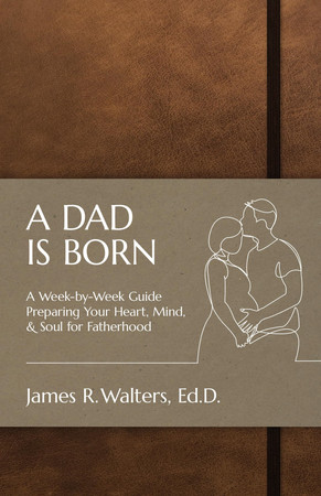 A dad is born: a week-by-week guide preparing your heart, mind, & soul for fatherhood