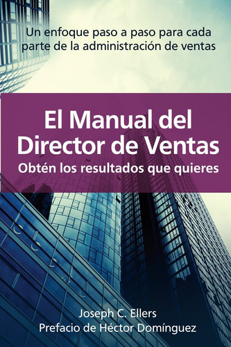 El Manual Del Director de Ventas Obtén Los Resultados Que Quieres. Un Enfoque Paso a Paso Para Cada Parte de la Administración de Ventas