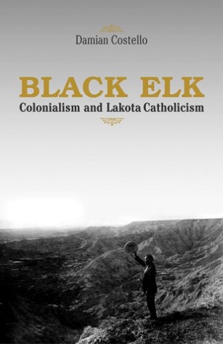 Black Elk: Colonialism And Lakota Catholicism (FAITH AND CULTURE SERIES)