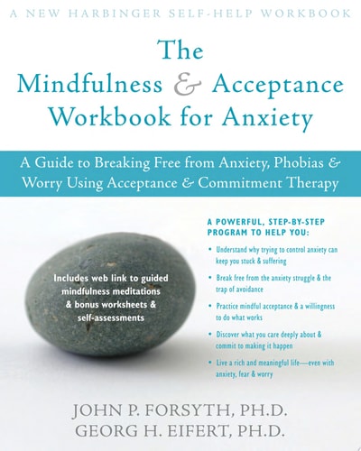 The Mindfulness and Acceptance Workbook for Anxiety A Guide to Breaking Free from Anxiety, Phobias, and Worry Using Acceptance and Commitment Therapy