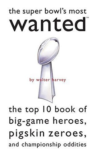 The Super Bowl's Most Wanted The Top 10 Book of Big-Game Heroes, Pigskin Zeroes, and Championship Oddities