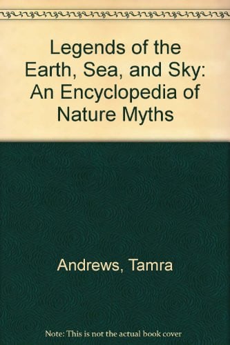 Legends of the Earth, Sea, and Sky An Encyclopedia of Nature Myths