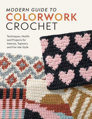 Modern Guide to Colorwork Crochet - Techniques, Motifs and Projects for Tapestry, Intarsia and Fair Isle-Style