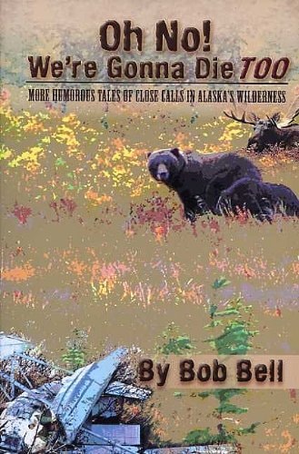 Oh No! We're Gonna Die Too More Humorous Tales of Close Calls in Alaska's Wilderness