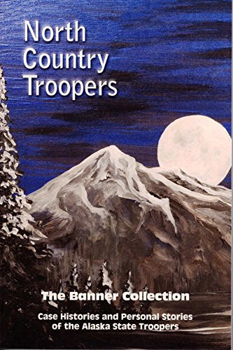 North Country Troopers The Banner Collection : Case Histories and Personal Stories of the Alaska State Troopers