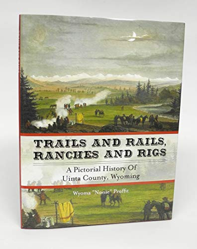 Trails and Rails, Ranches and Rigs A Pictorial History of Uinta County, Wyoming